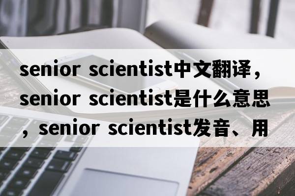 senior scientist中文翻譯，senior scientist是什么意思，senior scientist發(fā)音、用法及例句