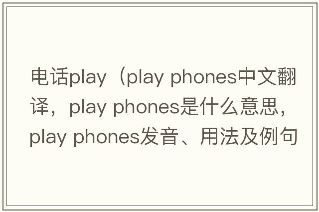 電話(huà)play（play phones中文翻譯，play phones是什么意思，play phones發(fā)音、用法及例句）