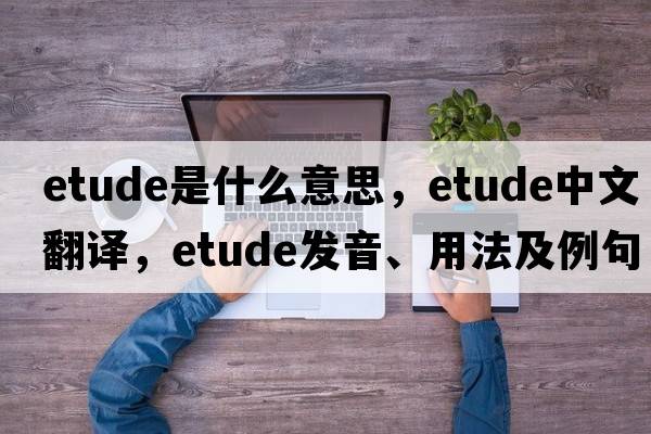 etude是什么意思，etude中文翻譯，etude發(fā)音、用法及例句