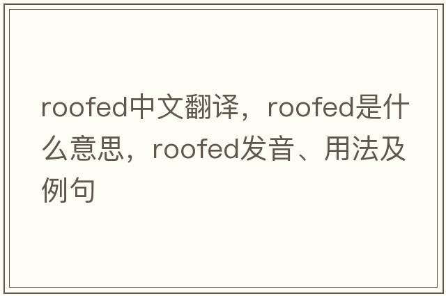 roofed中文翻譯，roofed是什么意思，roofed發(fā)音、用法及例句