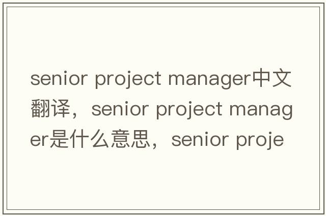 senior project manager中文翻譯，senior project manager是什么意思，senior project manager發(fā)音、用法及例句