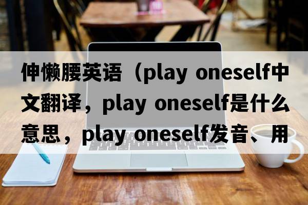 伸懶腰英語(yǔ)（play oneself中文翻譯，play oneself是什么意思，play oneself發(fā)音、用法及例句）