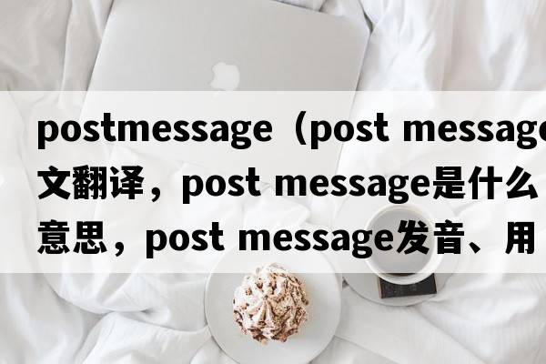postmessage（post message中文翻譯，post message是什么意思，post message發(fā)音、用法及例句）