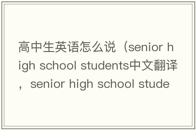 高中生英語(yǔ)怎么說(shuō)（senior high school students中文翻譯，senior high school students是什么意思，senior high school student