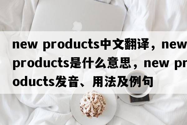 new products中文翻譯，new products是什么意思，new products發(fā)音、用法及例句