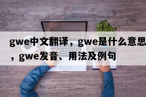 gwe中文翻譯，gwe是什么意思，gwe發(fā)音、用法及例句