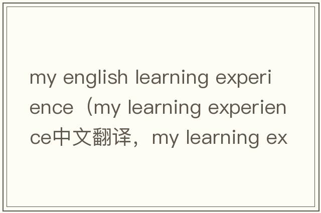 my english learning experience（my learning experience中文翻譯，my learning experience是什么意思，my learning ex