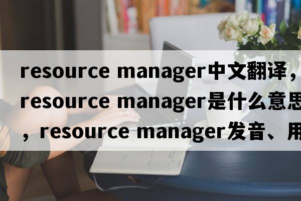 resource manager中文翻譯，resource manager是什么意思，resource manager發(fā)音、用法及例句