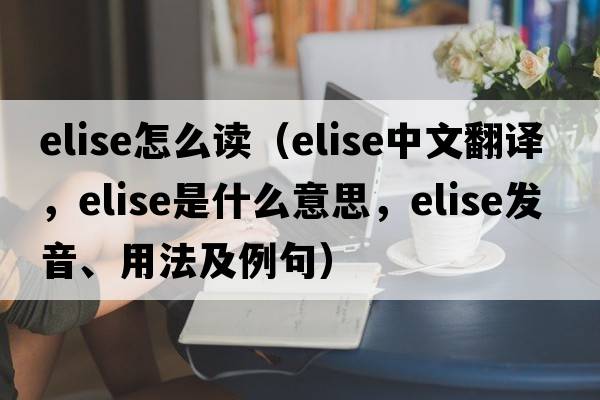 elise怎么讀（Elise中文翻譯，Elise是什么意思，Elise發(fā)音、用法及例句）
