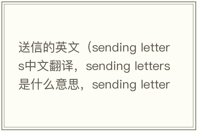 送信的英文（sending letters中文翻譯，sending letters是什么意思，sending letters發(fā)音、用法及例句）