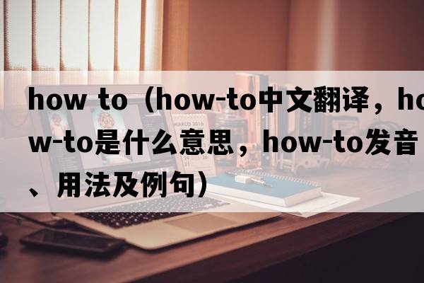 how to（how-to中文翻譯，how-to是什么意思，how-to發(fā)音、用法及例句）