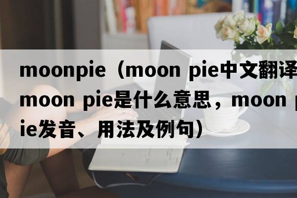 moonpie（moon pie中文翻譯，moon pie是什么意思，moon pie發(fā)音、用法及例句）