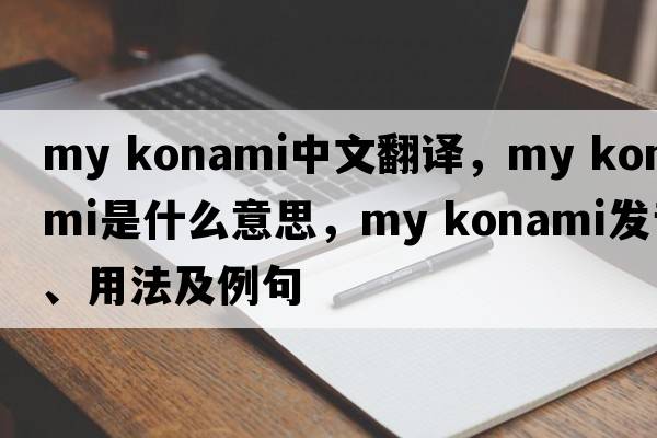 my konami中文翻譯，my konami是什么意思，my konami發(fā)音、用法及例句