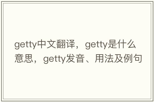 Getty中文翻譯，Getty是什么意思，Getty發(fā)音、用法及例句