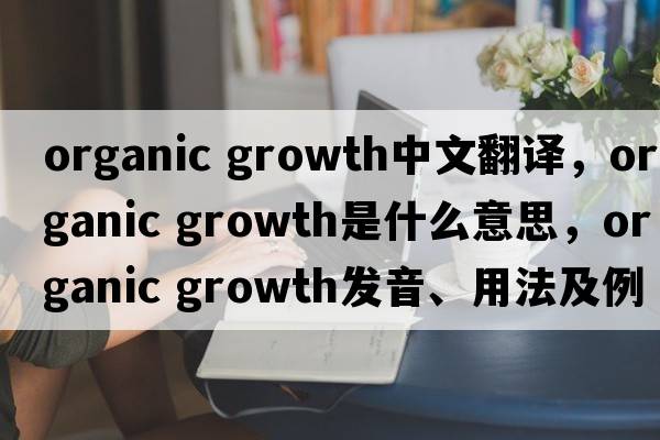 organic growth中文翻譯，organic growth是什么意思，organic growth發(fā)音、用法及例句