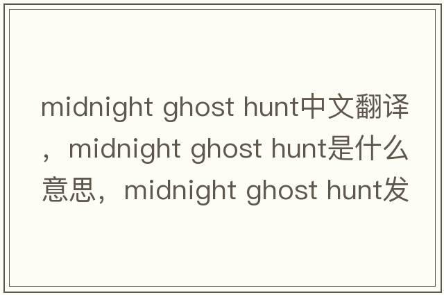 midnight ghost hunt中文翻譯，midnight ghost hunt是什么意思，midnight ghost hunt發(fā)音、用法及例句