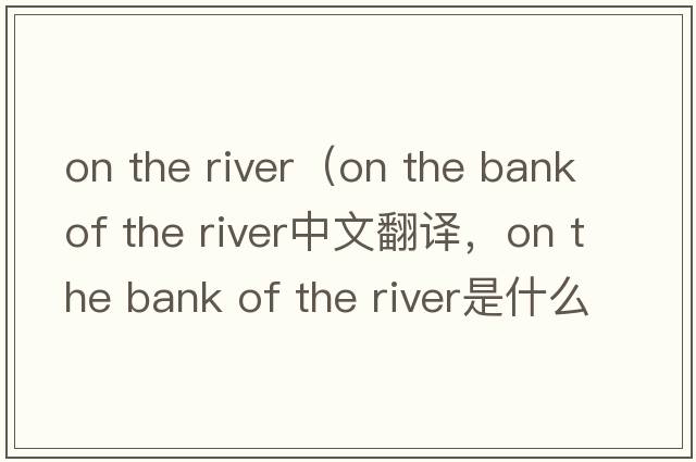 on the river（on the bank of the river中文翻譯，on the bank of the river是什么意思，on the bank of the river發(fā)音、用