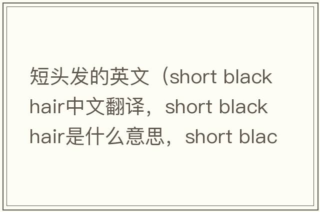 短頭發(fā)的英文（short black hair中文翻譯，short black hair是什么意思，short black hair發(fā)音、用法及例句）