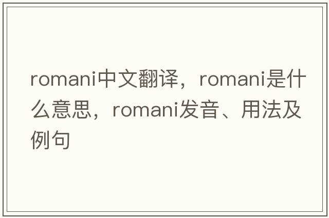 Romani中文翻譯，Romani是什么意思，Romani發(fā)音、用法及例句
