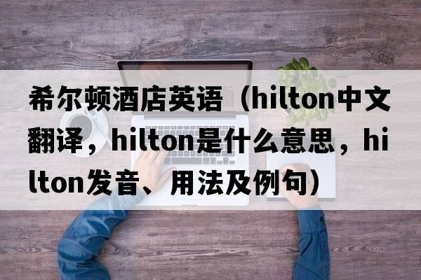 希爾頓酒店英語(yǔ)（Hilton中文翻譯，Hilton是什么意思，Hilton發(fā)音、用法及例句）