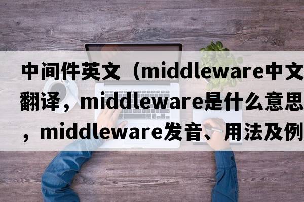 中間件英文（middleware中文翻譯，middleware是什么意思，middleware發(fā)音、用法及例句）