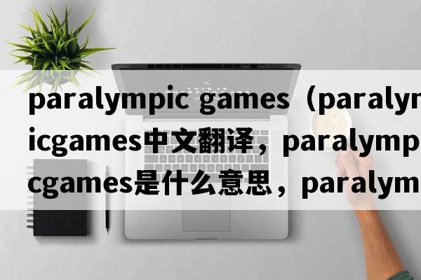 paralympic games（paralympicgames中文翻譯，paralympicgames是什么意思，paralympicgames發(fā)音、用法及例句）