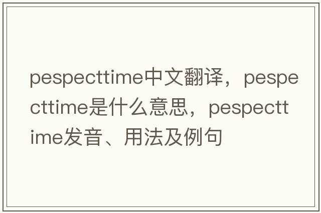 pespecttime中文翻譯，pespecttime是什么意思，pespecttime發(fā)音、用法及例句