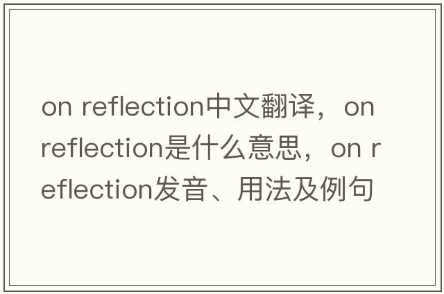 on reflection中文翻譯，on reflection是什么意思，on reflection發(fā)音、用法及例句