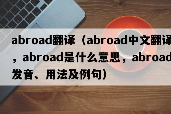 abroad翻譯（abroad中文翻譯，abroad是什么意思，abroad發(fā)音、用法及例句）