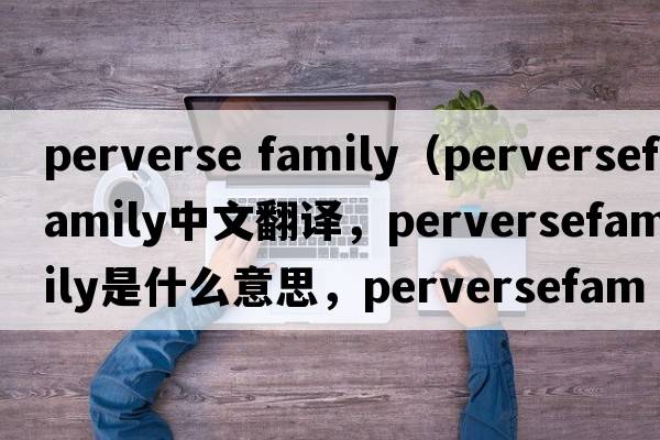 perverse family（perversefamily中文翻譯，perversefamily是什么意思，perversefamily發(fā)音、用法及例句）