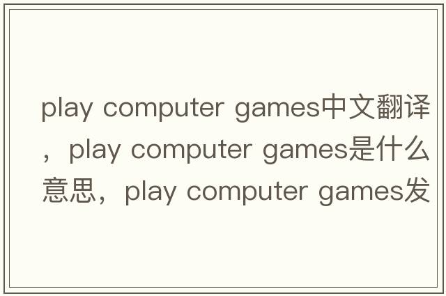 play computer games中文翻譯，play computer games是什么意思，play computer games發(fā)音、用法及例句
