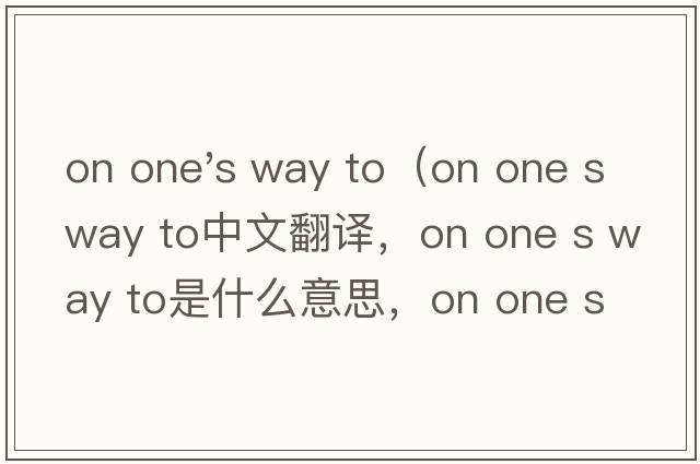 on one's way to（on one s way to中文翻譯，on one s way to是什么意思，on one s way to發(fā)音、用法及例句）