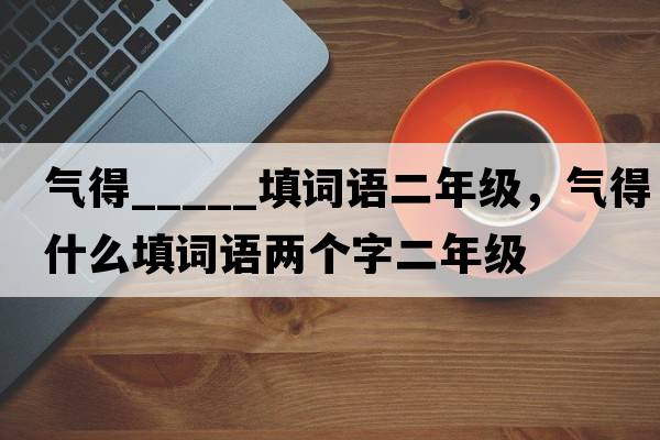 氣得_____填詞語(yǔ)二年級，氣得什么填詞語(yǔ)兩個(gè)字二年級