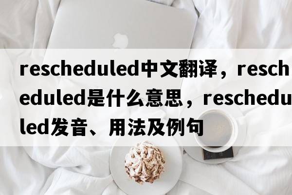 rescheduled中文翻譯，rescheduled是什么意思，rescheduled發(fā)音、用法及例句