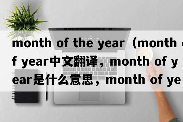 month of the year（month of year中文翻譯，month of year是什么意思，month of year發(fā)音、用法及例句）