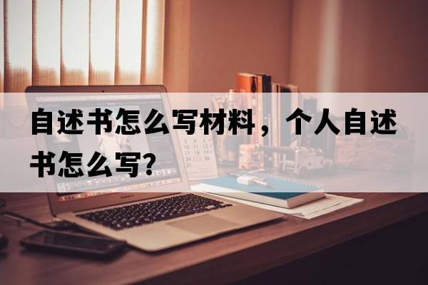自述書(shū)怎么寫(xiě)材料，個(gè)人自述書(shū)怎么寫(xiě)？