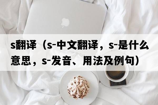 s翻譯（s-中文翻譯，s-是什么意思，s-發(fā)音、用法及例句）