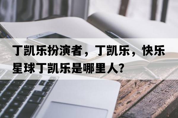 丁凱樂(lè )扮演者，丁凱樂(lè )，快樂(lè )星球丁凱樂(lè )是哪里人？
