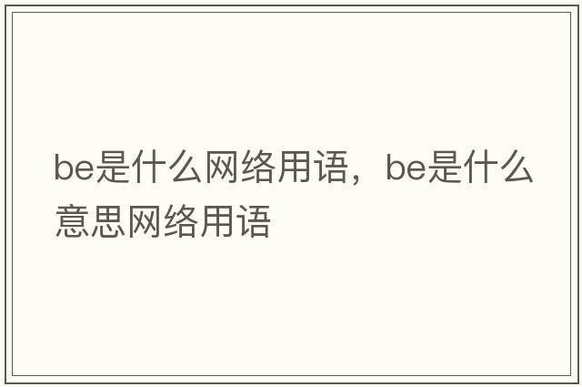 be是什么網(wǎng)絡(luò )用語(yǔ)，be是什么意思網(wǎng)絡(luò )用語(yǔ)