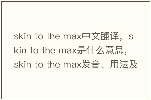 skin to the max中文翻譯，skin to the max是什么意思，skin to the max發(fā)音、用法及例句
