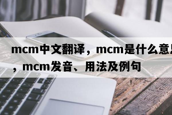 mcm中文翻譯，mcm是什么意思，mcm發(fā)音、用法及例句
