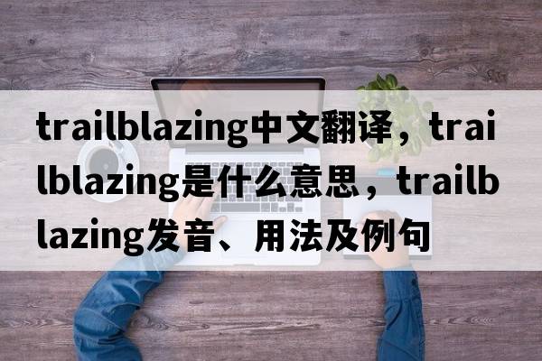 trailblazing中文翻譯，trailblazing是什么意思，trailblazing發(fā)音、用法及例句