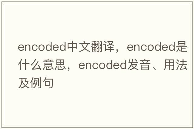encoded中文翻譯，encoded是什么意思，encoded發(fā)音、用法及例句