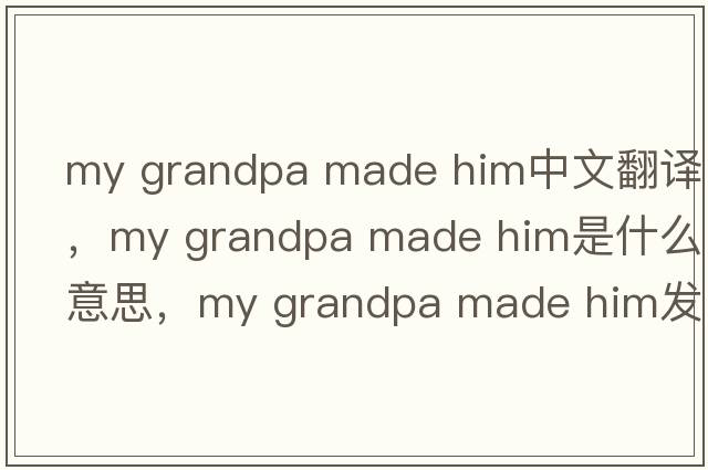 my grandpa made him中文翻譯，my grandpa made him是什么意思，my grandpa made him發(fā)音、用法及例句