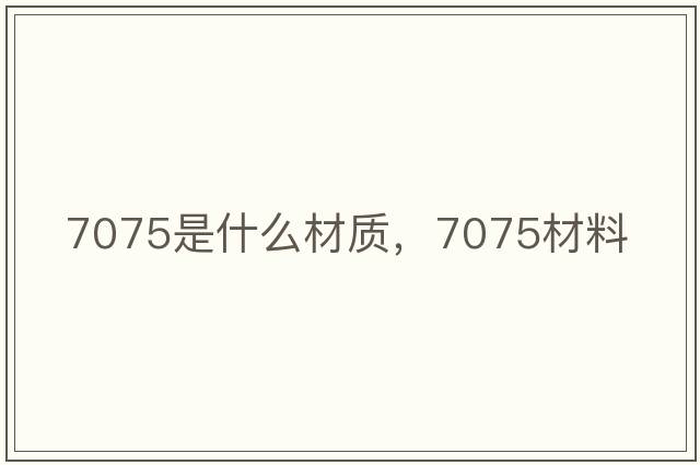 7075是什么材質(zhì)，7075材料