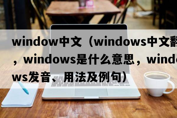 window中文（windows中文翻譯，windows是什么意思，windows發(fā)音、用法及例句）