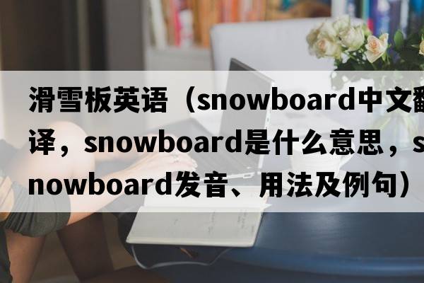 滑雪板英語(yǔ)（snowboard中文翻譯，snowboard是什么意思，snowboard發(fā)音、用法及例句）