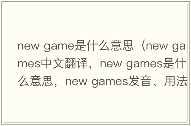 new game是什么意思（new games中文翻譯，new games是什么意思，new games發(fā)音、用法及例句）