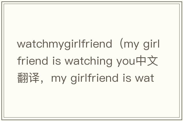 watchmygirlfriend（my girlfriend is watching you中文翻譯，my girlfriend is watching you是什么意思，my girlfriend