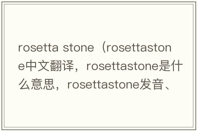 rosetta stone（rosettastone中文翻譯，rosettastone是什么意思，rosettastone發(fā)音、用法及例句）